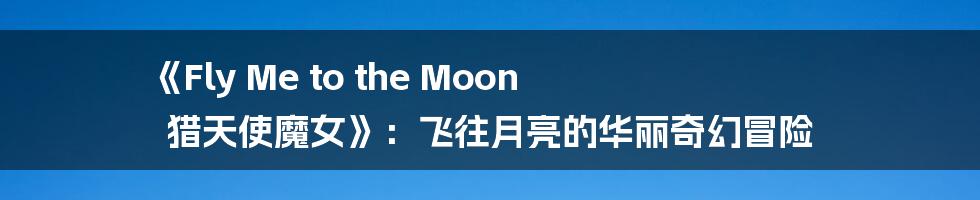 《Fly Me to the Moon 猎天使魔女》：飞往月亮的华丽奇幻冒险