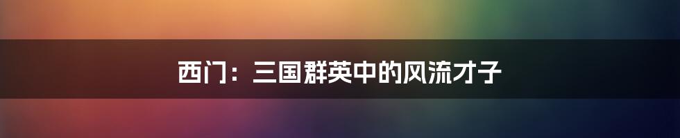 西门：三国群英中的风流才子