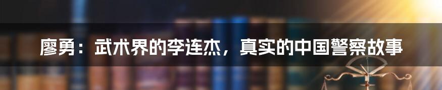 廖勇：武术界的李连杰，真实的中国警察故事