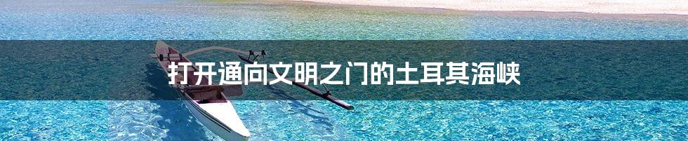 打开通向文明之门的土耳其海峡