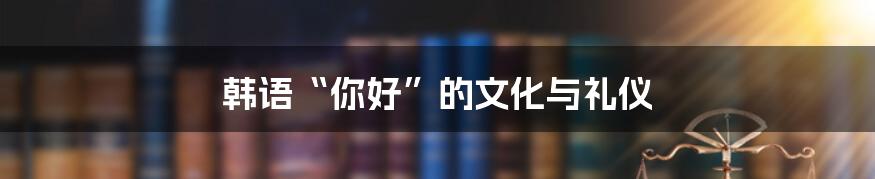 韩语“你好”的文化与礼仪