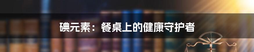 碘元素:餐桌上的健康守护者