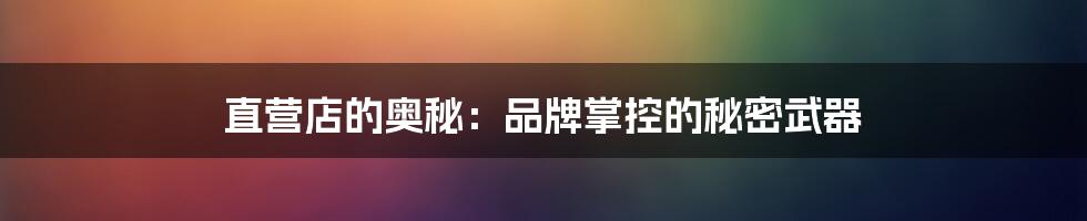 直营店的奥秘:品牌掌控的秘密武器