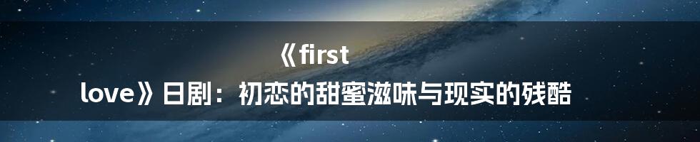《first love》日剧:初恋的甜蜜滋味与现实的残酷