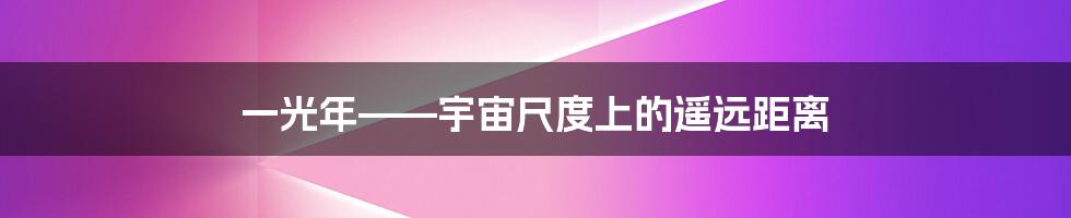一光年——宇宙尺度上的遥远距离