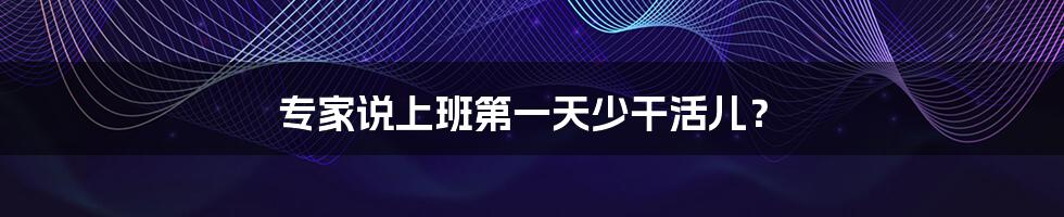 专家说上班第一天少干活儿?