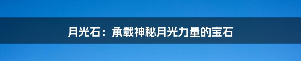 月光石：承载神秘月光力量的宝石