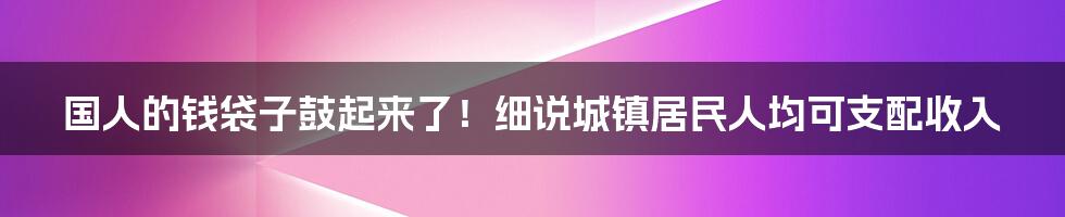 国人的钱袋子鼓起来了！细说城镇居民人均可支配收入
