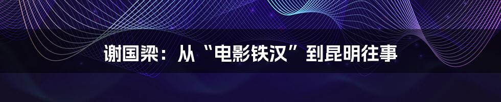 谢国梁:从“电影铁汉”到昆明往事