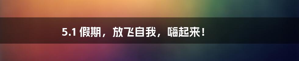 5.1 假期,放飞自我,嗨起来!