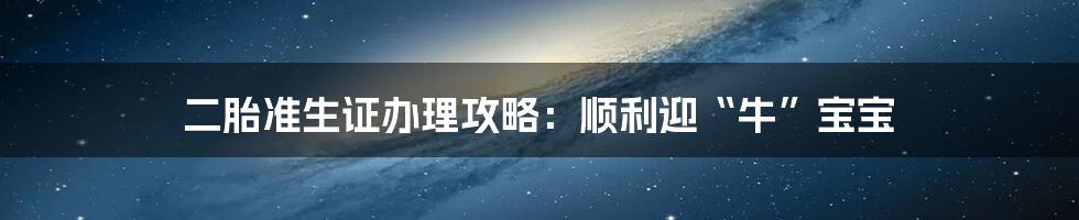 二胎准生证办理攻略：顺利迎“牛”宝宝