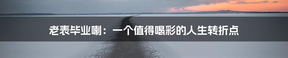 老表毕业喇：一个值得喝彩的人生转折点