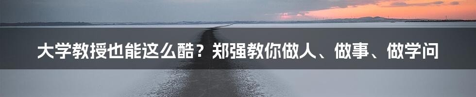 大学教授也能这么酷?郑强教你做人、做事、做学问