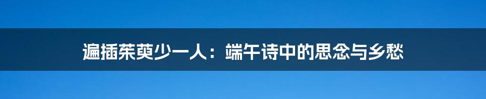 遍插茱萸少一人：端午诗中的思念与乡愁