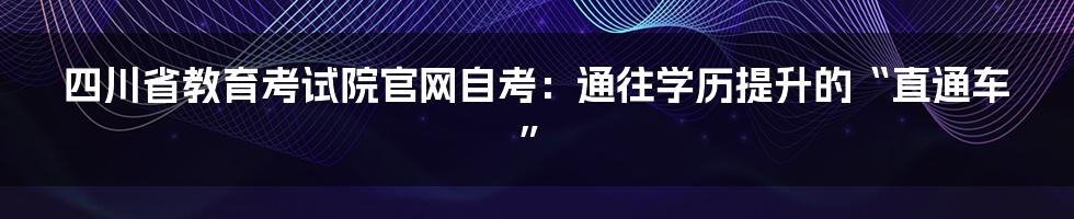 四川省教育考试院官网自考:通往学历提升的“直通车”