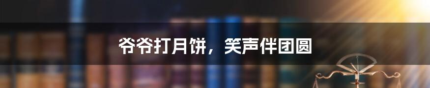 爷爷打月饼，笑声伴团圆
