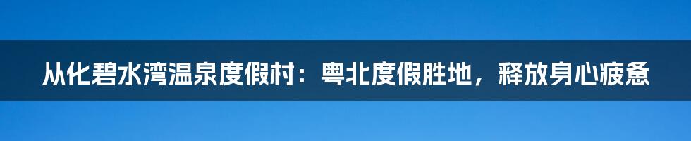 从化碧水湾温泉度假村:粤北度假胜地,释放身心疲惫