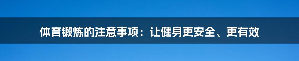 体育锻炼的注意事项:让健身更安全、更有效