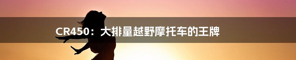 CR450:大排量越野摩托车的王牌
