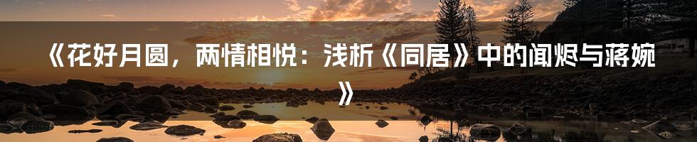 《花好月圆,两情相悦:浅析《同居》中的闻烬与蒋婉》