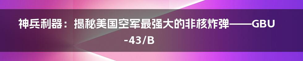 神兵利器：揭秘美国空军最强大的非核炸弹——GBU-43/B