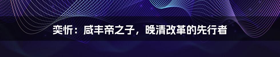 奕忻:咸丰帝之子,晚清改革的先行者