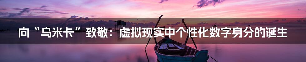 向“乌米卡”致敬:虚拟现实中个性化数字身分的诞生