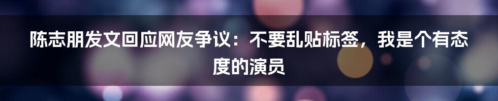 陈志朋发文回应网友争议:不要乱贴标签,我是个有态度的演员