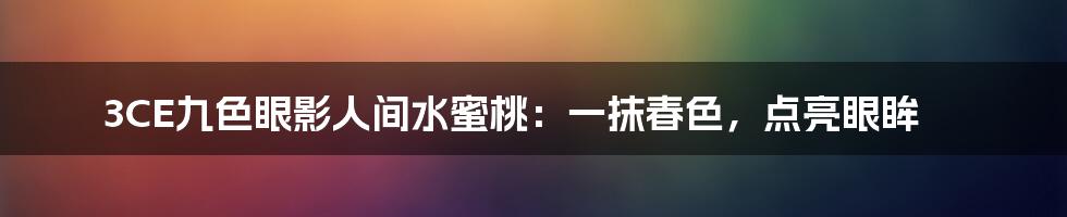 3CE九色眼影人间水蜜桃:一抹春色,点亮眼眸