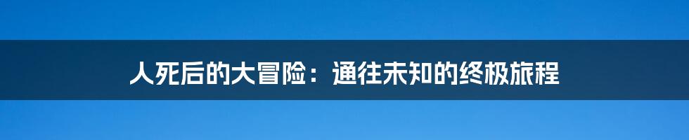 人死后的大冒险：通往未知的终极旅程