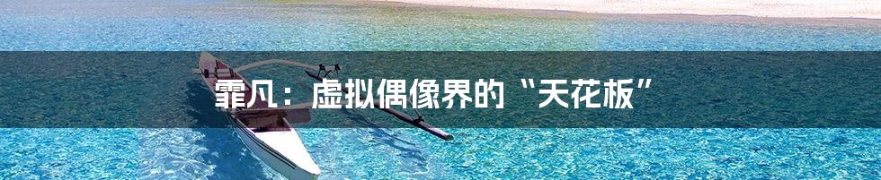 霏凡:虚拟偶像界的“天花板”