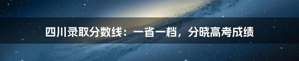 四川录取分数线：一省一档，分晓高考成绩