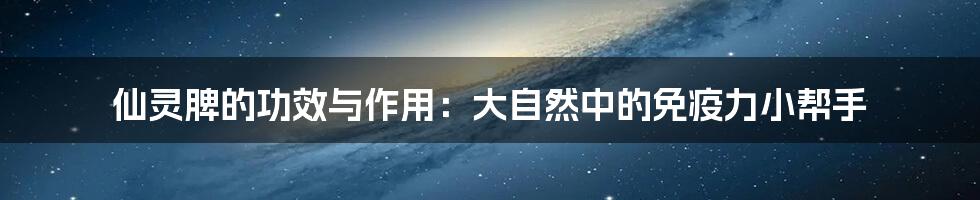 仙灵脾的功效与作用：大自然中的免疫力小帮手
