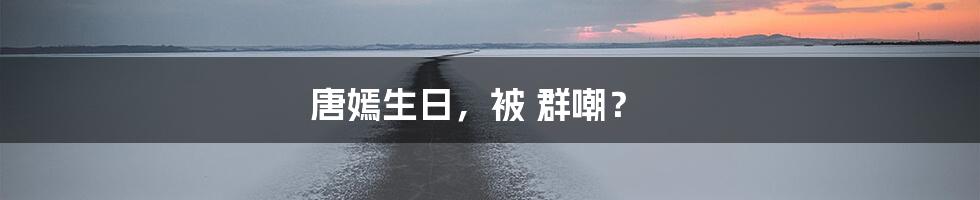 唐嫣生日,被 群嘲?