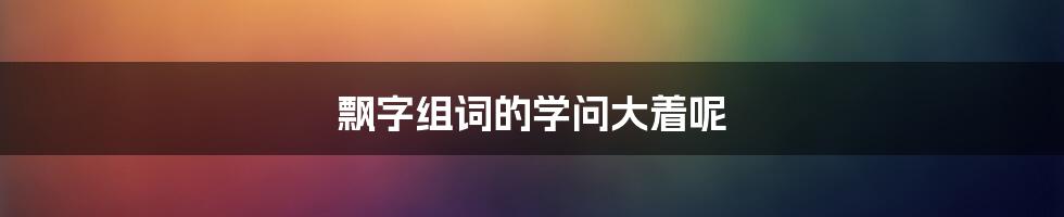 飘字组词的学问大着呢