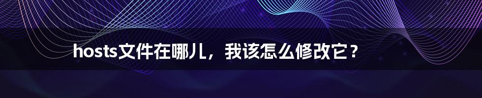 hosts文件在哪儿,我该怎么修改它?
