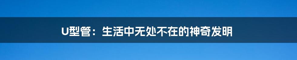 U型管:生活中无处不在的神奇发明