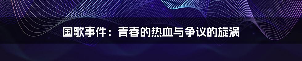 国歌事件:青春的热血与争议的旋涡