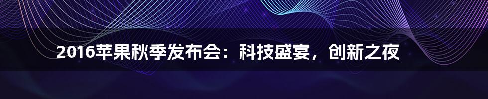2016苹果秋季发布会:科技盛宴,创新之夜