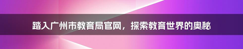 踏入广州市教育局官网，探索教育世界的奥秘