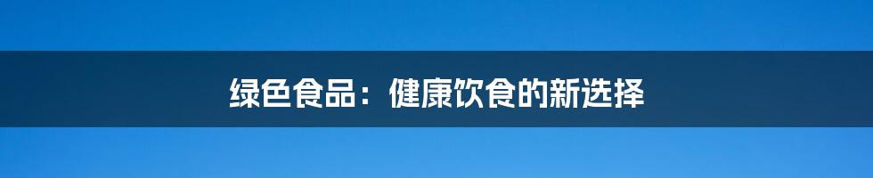 绿色食品:健康饮食的新选择