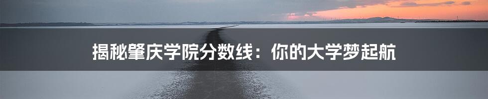 揭秘肇庆学院分数线:你的大学梦起航