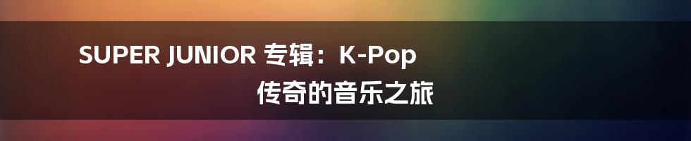SUPER JUNIOR 专辑:K-Pop 传奇的音乐之旅