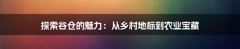 探索谷仓的魅力：从乡村地标到农业宝藏