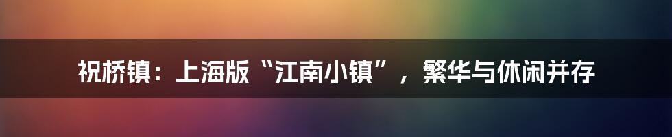 祝桥镇：上海版“江南小镇”，繁华与休闲并存