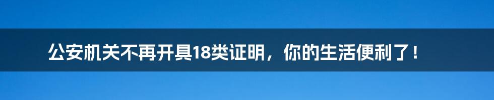 公安机关不再开具18类证明,你的生活便利了!
