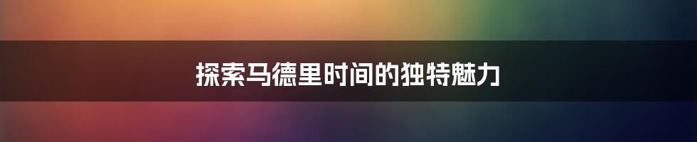 探索马德里时间的独特魅力