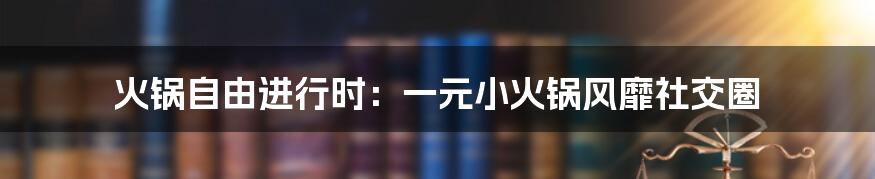 火锅自由进行时：一元小火锅风靡社交圈