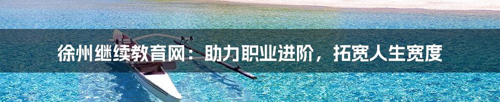 徐州继续教育网:助力职业进阶,拓宽人生宽度
