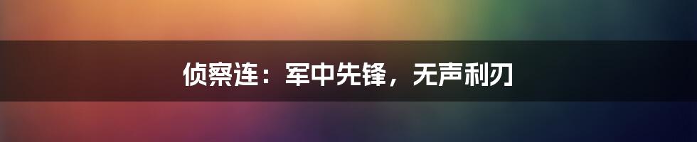 侦察连:军中先锋,无声利刃